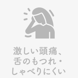 激しい頭痛、舌のもつれ・しゃべりにくい