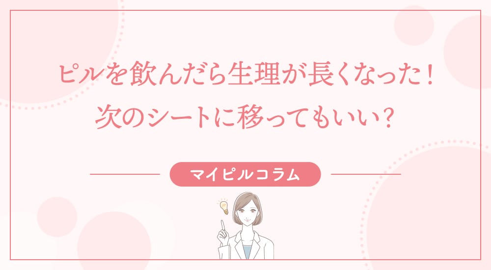 ピルを飲んだら生理が長くなった！次のシートに移ってもいい？