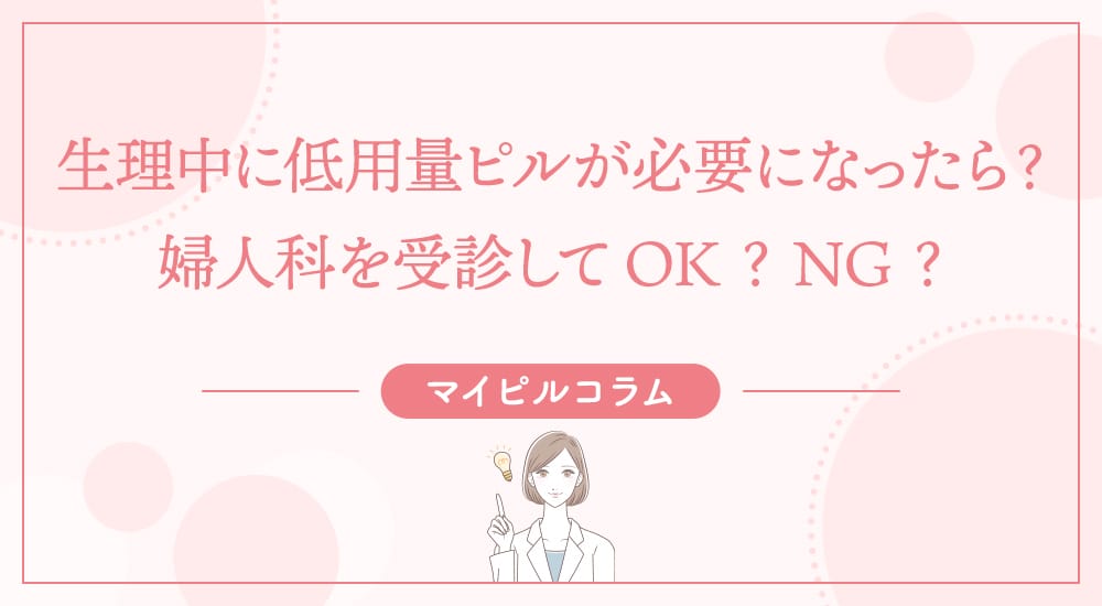 生理中に低用量ピルが必要になったら？婦人科を受診してOK？NG？