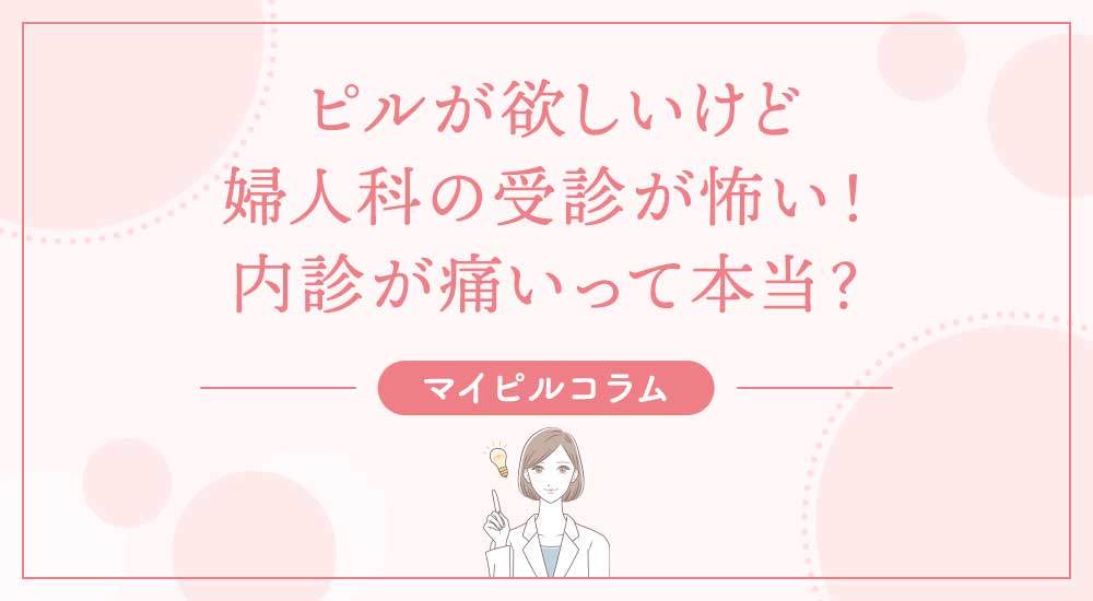 ピルが欲しいけど婦人科の受診が怖い！内診が痛いって本当？