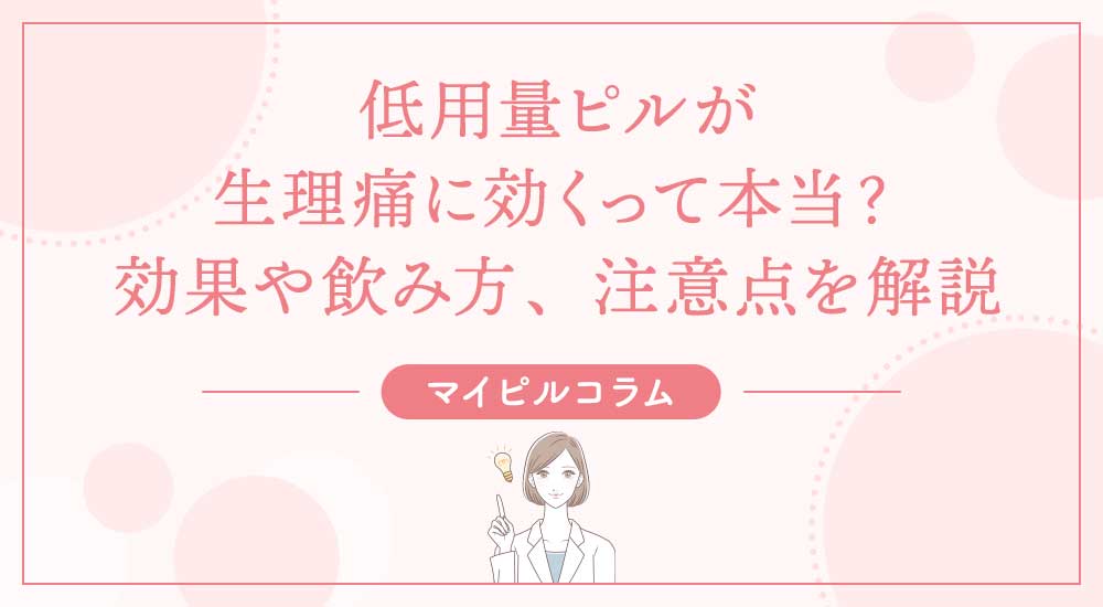 低用量ピルが生理痛に効くって本当？効果や飲み方、注意点を解説