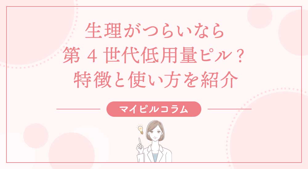 生理がつらいなら第4世代低用量ピル？特徴と使い方を紹介