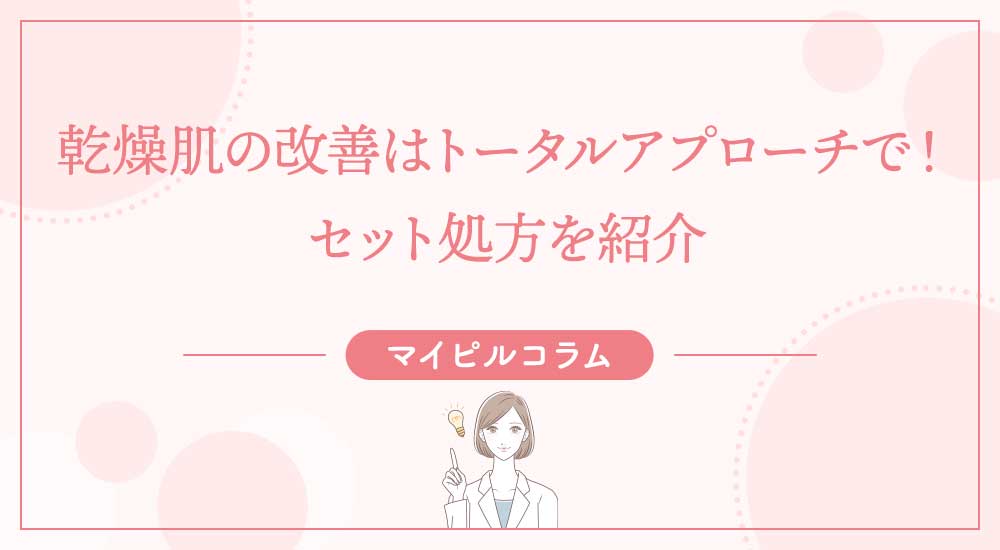 乾燥肌の改善はトータルアプローチで！セット処方を紹介