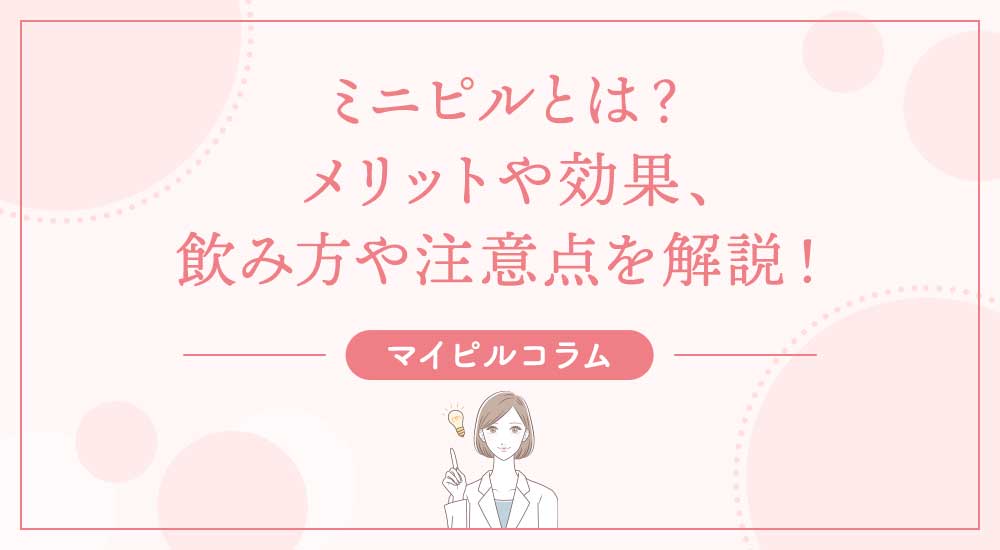 ミニピルとは？メリットや効果、飲み方や注意点を解説！