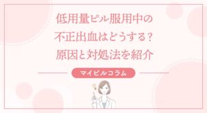 低用量ピル服用中の不正出血はどうする？原因と対処法を紹介