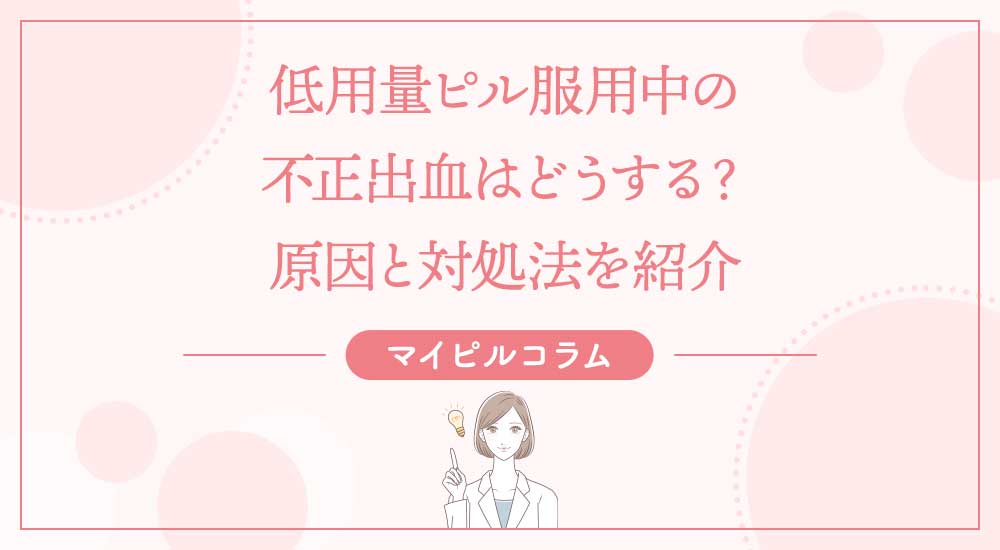 低用量ピル服用中の不正出血はどうする？原因と対処法を紹介