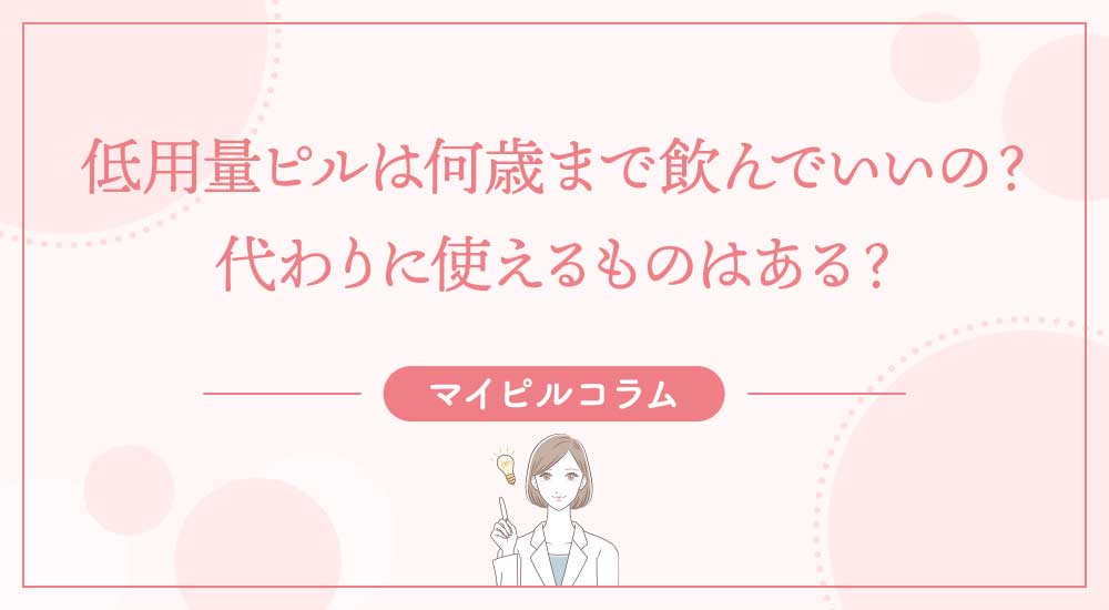 低用量ピルは何歳まで飲んでいいの？代わりに使えるものはある？