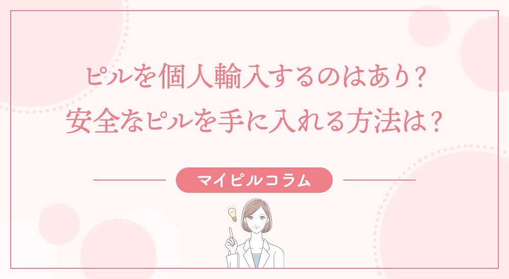 ピルを個人輸入するのはあり？安全なピルを手に入れる方法は？