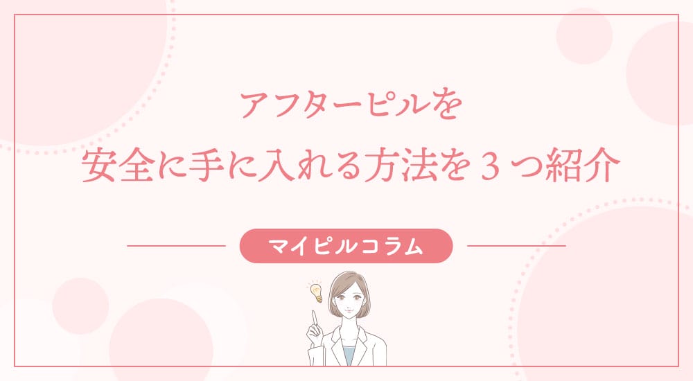 アフターピルを安全に手に入れる方法を3つ紹介