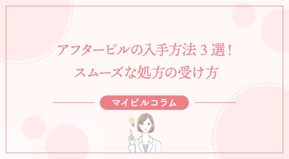 アフターピルの入手方法3選！スムーズな処方の受け方