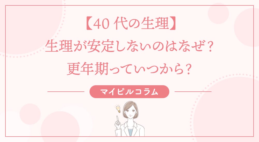 【40代の生理】生理が安定しないのはなぜ？更年期っていつから？