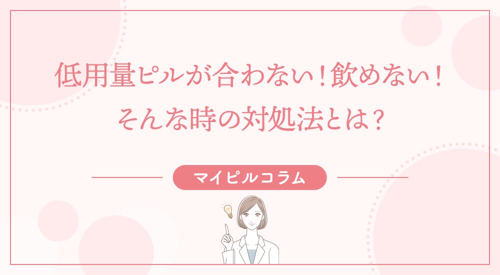 低用量ピルが合わない！飲めない！そんな時の対処法とは？