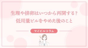 生理や排卵はいつから再開する？低用量ピルをやめた後のこと