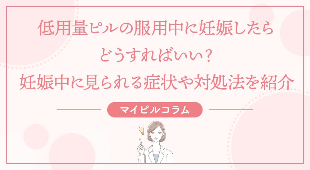 低用量ピルの服用中に妊娠したらどうすればいい？妊娠中に見られる症状や対処法を紹介