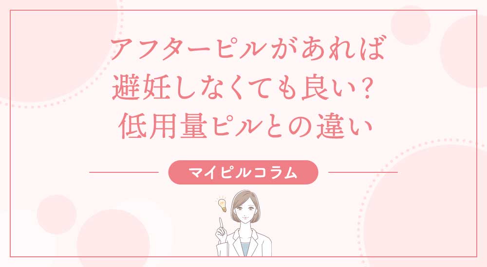 アフターピルがあれば避妊しなくても良い？低用量ピルとの違い