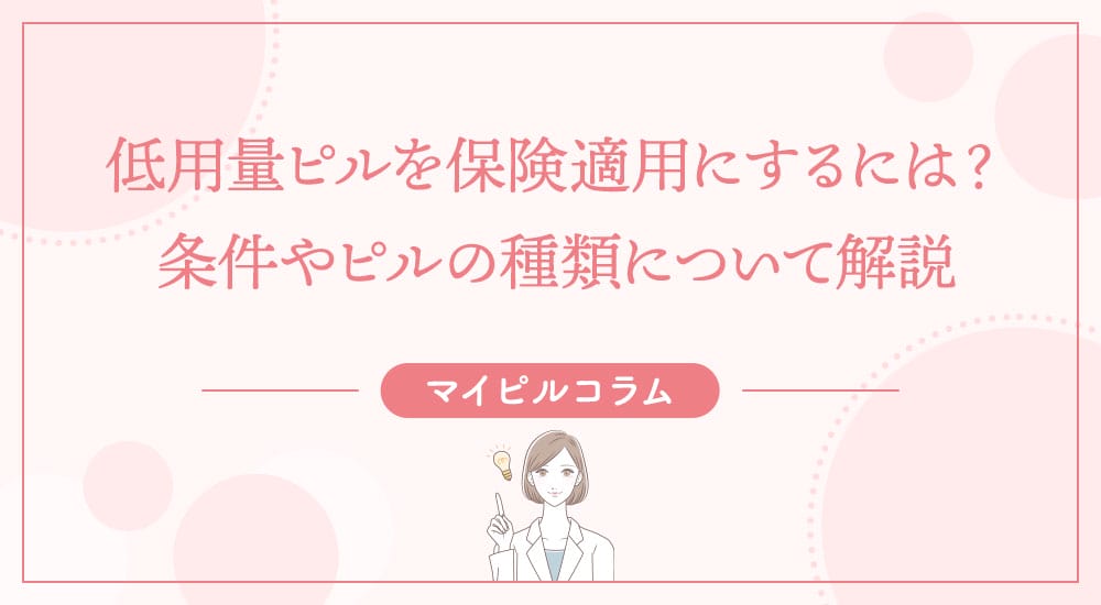 低用量ピルを保険適用にするには？条件やピルの種類について解説