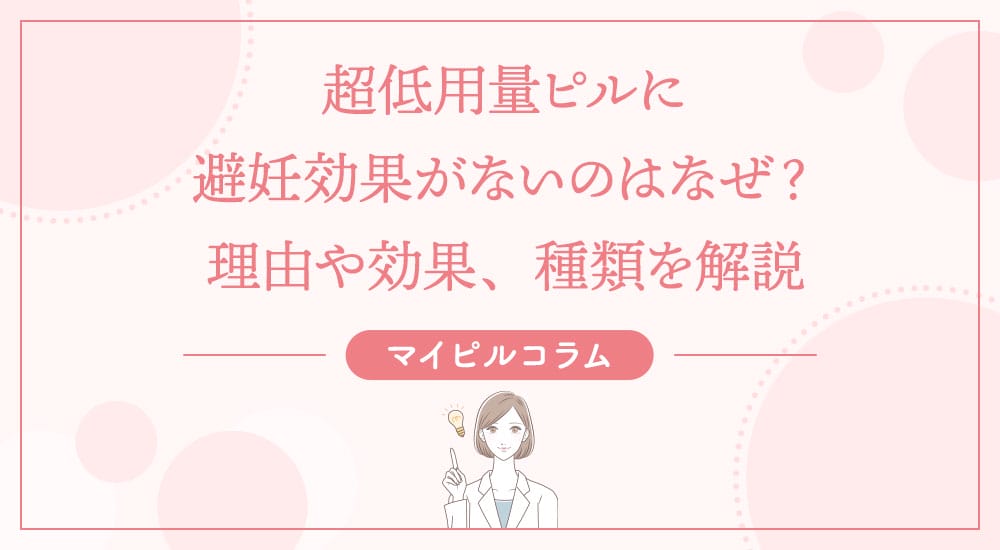超低用量ピルに避妊効果がないのはなぜ？理由や効果、種類を解説