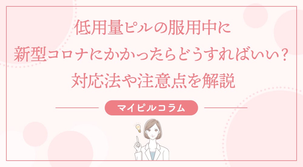 低用量ピルの服用中に新型コロナにかかったらどうすればいい？対応法や注意点を解説