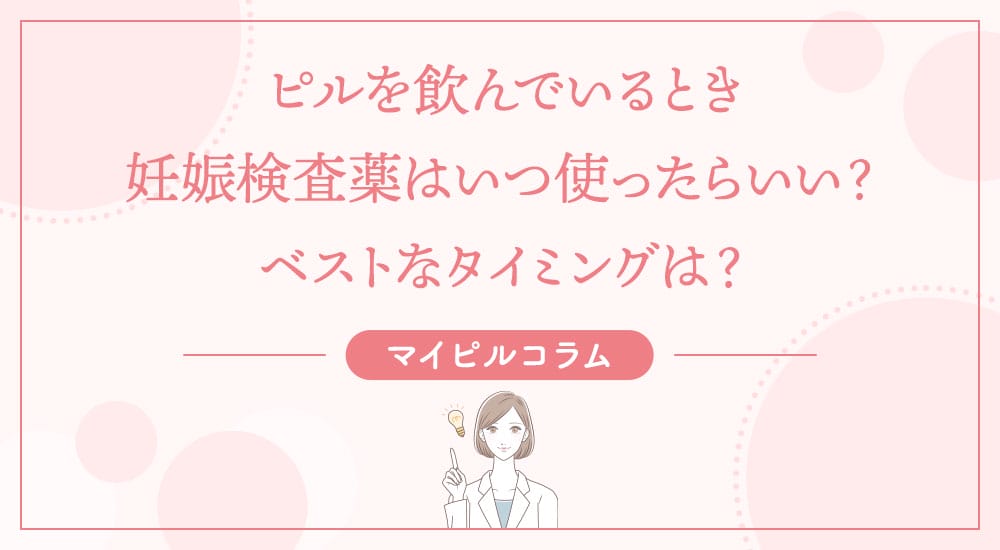 ピルを飲んでいるとき妊娠検査薬はいつ使ったらいい？ベストなタイミングは？