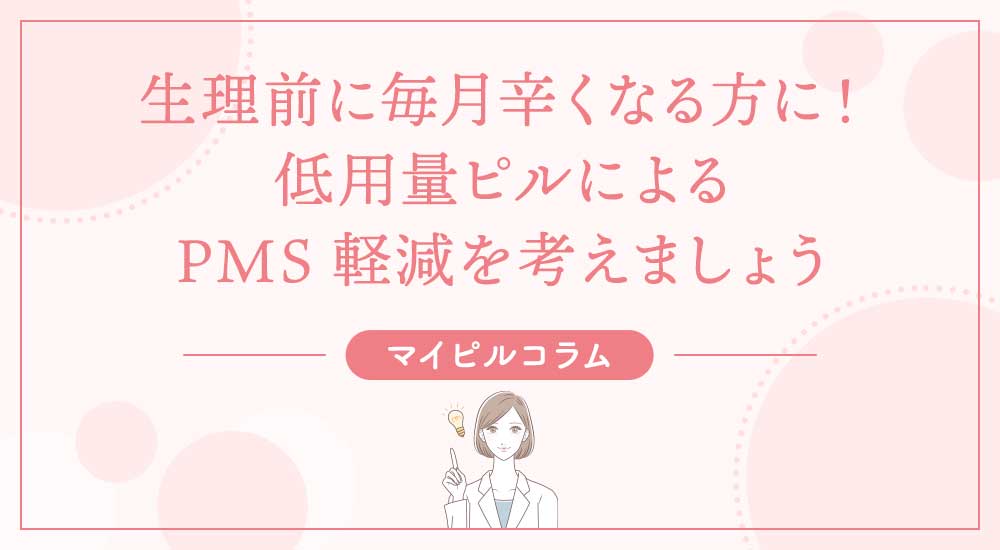 生理前に毎月辛くなる方に！低用量ピルによるPMS軽減を考えましょう