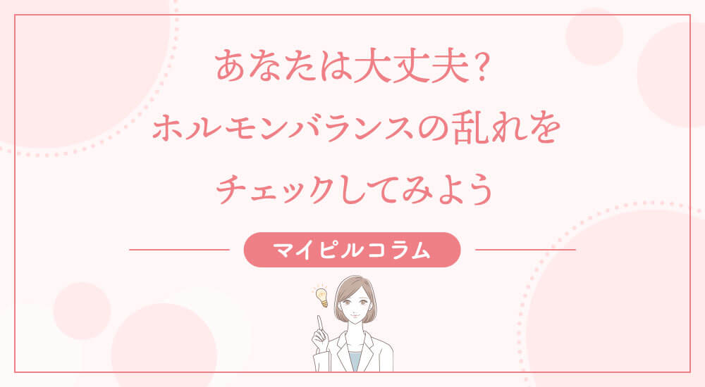 あなたは大丈夫？ホルモンバランスの乱れをチェックしてみよう