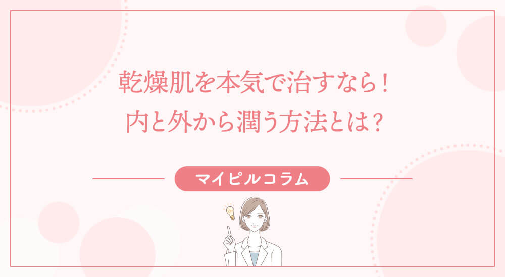 乾燥肌を本気で治すなら！内と外から潤う方法とは？