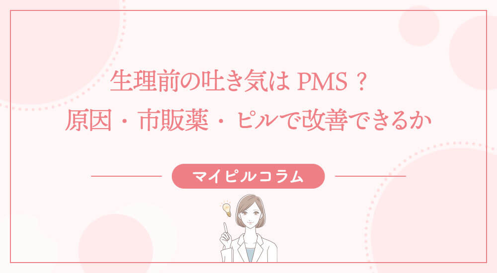 生理前の吐き気はPMS？原因・市販薬・ピルで改善できるか