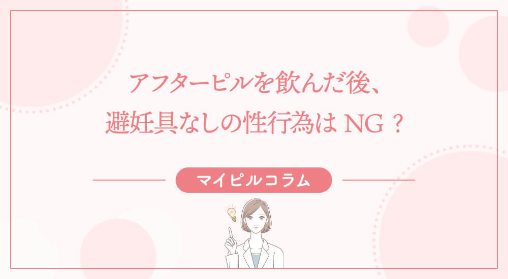 アフターピルを飲んだ後、避妊具なしの性行為はNG？