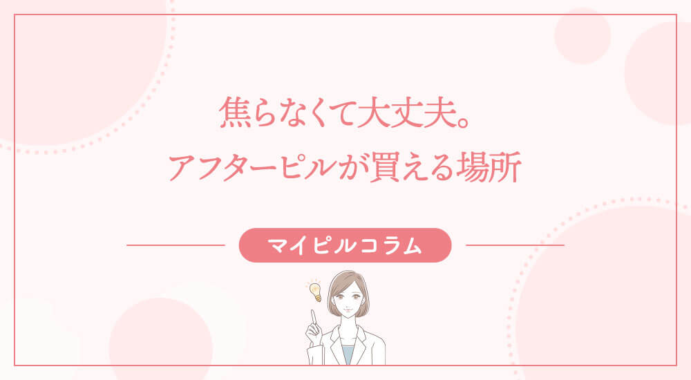 焦らなくて大丈夫。アフターピルが買える場所