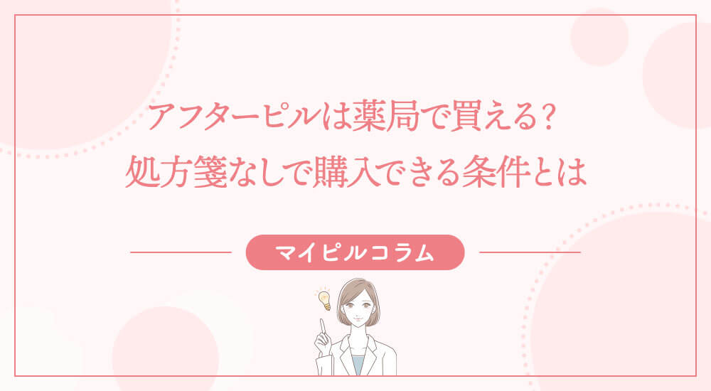 アフターピルは薬局で買える？処方箋なしで購入できる条件とは