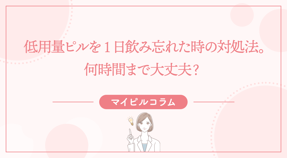 低用量ピルを1日飲み忘れた時の対処法。何時間まで大丈夫？