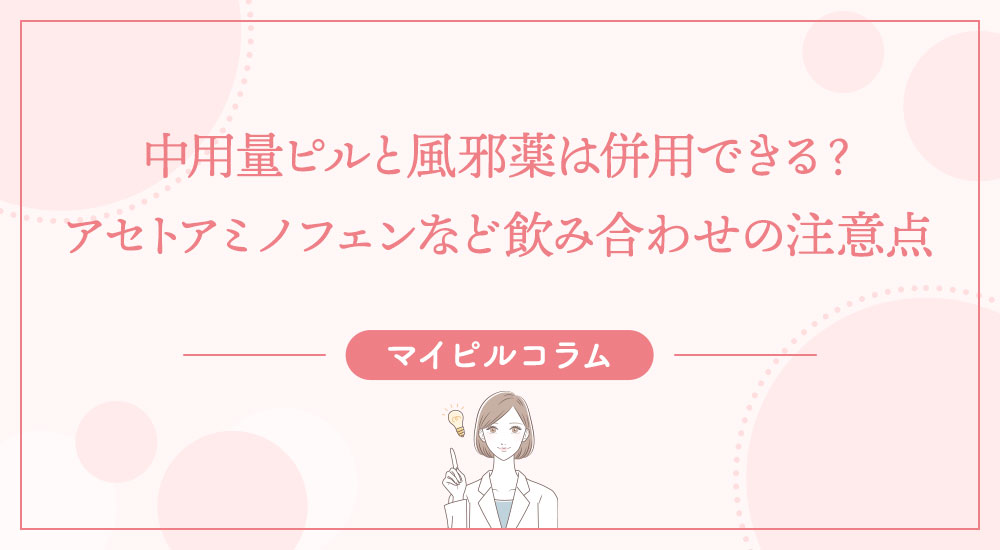 中用量ピルと風邪薬は併用できる？アセトアミノフェンなど飲み合わせの注意点