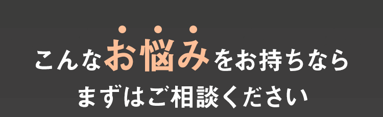 こんなお悩みをお持ちならまずはご相談ください