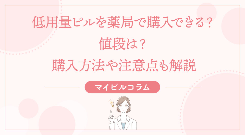 低用量ピルを薬局で購入できる？値段は？購入方法や注意点も解説