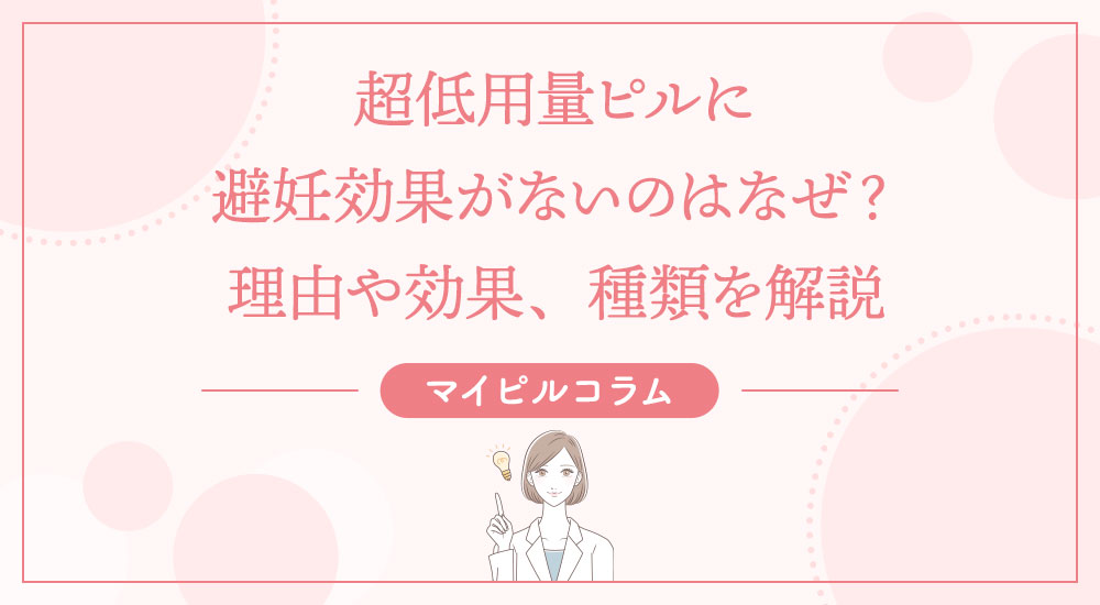 超低用量ピルに避妊効果がないのはなぜ?理由や効果、種類を解説