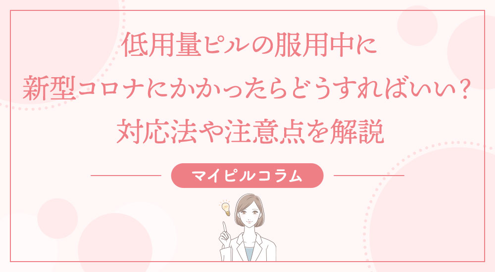 低用量ピルの服用中に新型コロナにかかったらどうすればいい?対応法や注意点を解説